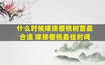 什么时候嫁接樱桃树苗最合适 嫁接樱桃最佳时间